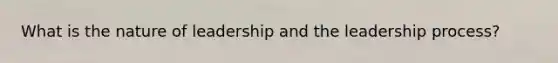 What is the nature of leadership and the leadership process?