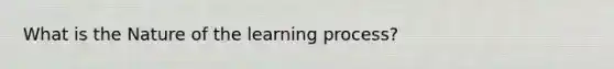 What is the Nature of the learning process?