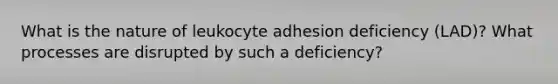 What is the nature of leukocyte adhesion deficiency (LAD)? What processes are disrupted by such a deficiency?