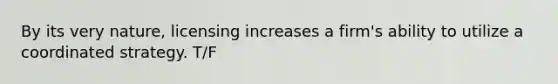 By its very nature, licensing increases a firm's ability to utilize a coordinated strategy. T/F