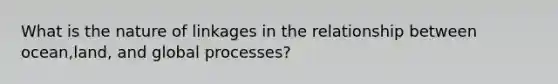 What is the nature of linkages in the relationship between ocean,land, and global processes?