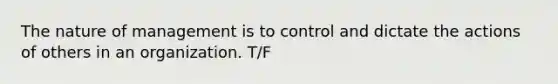 The nature of management is to control and dictate the actions of others in an organization. T/F