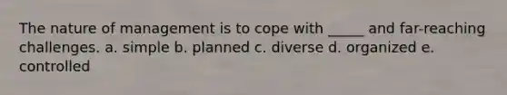 The nature of management is to cope with _____ and far-reaching challenges. a. simple b. planned c. diverse d. organized e. controlled