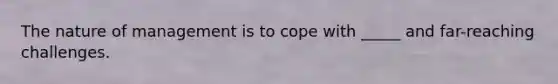 The nature of management is to cope with _____ and far-reaching challenges.