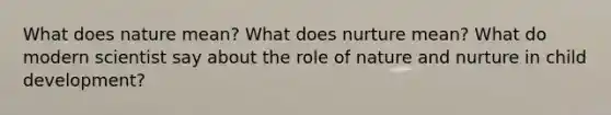 What does nature mean? What does nurture mean? What do modern scientist say about the role of nature and nurture in child development?
