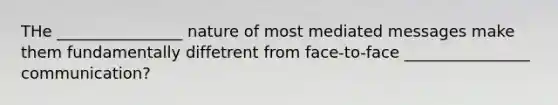 THe ________________ nature of most mediated messages make them fundamentally diffetrent from face-to-face ________________ communication?