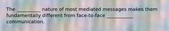 The __________ nature of most mediated messages makes them fundamentally different from face-to-face ___________ communication.