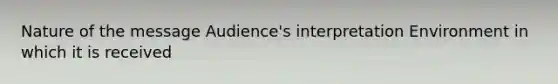 Nature of the message Audience's interpretation Environment in which it is received