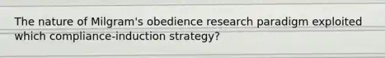 The nature of Milgram's obedience research paradigm exploited which compliance-induction strategy?