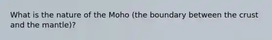 What is the nature of the Moho (the boundary between <a href='https://www.questionai.com/knowledge/karSwUsNbl-the-crust' class='anchor-knowledge'>the crust</a> and <a href='https://www.questionai.com/knowledge/kHR4HOnNY8-the-mantle' class='anchor-knowledge'>the mantle</a>)?