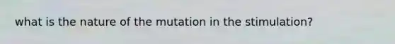 what is the nature of the mutation in the stimulation?