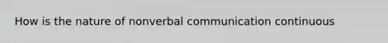 How is the nature of nonverbal communication continuous