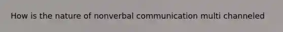 How is the nature of nonverbal communication multi channeled