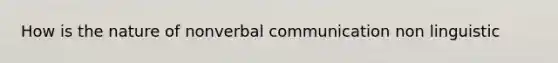 How is the nature of nonverbal communication non linguistic