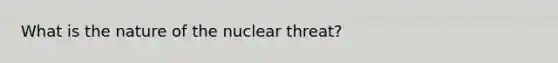 What is the nature of the nuclear threat?