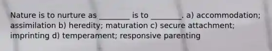 Nature is to nurture as ________ is to ________. a) accommodation; assimilation b) heredity; maturation c) secure attachment; imprinting d) temperament; responsive parenting