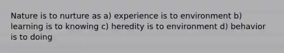 Nature is to nurture as a) experience is to environment b) learning is to knowing c) heredity is to environment d) behavior is to doing