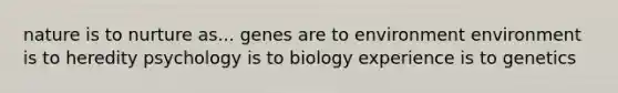 nature is to nurture as... genes are to environment environment is to heredity psychology is to biology experience is to genetics