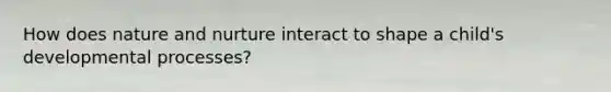 How does nature and nurture interact to shape a child's developmental processes?