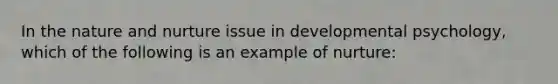 In the nature and nurture issue in developmental psychology, which of the following is an example of nurture: