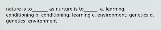 nature is to_______ as nurture is to______. a. learning; conditioning b. conditioning; learning c. environment; genetics d. genetics; environment