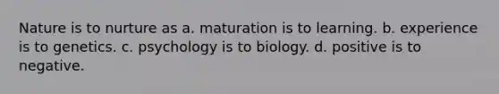 Nature is to nurture as a. maturation is to learning. b. experience is to genetics. c. psychology is to biology. d. positive is to negative.