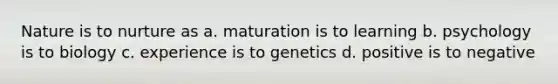 Nature is to nurture as a. maturation is to learning b. psychology is to biology c. experience is to genetics d. positive is to negative