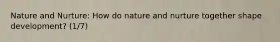 Nature and Nurture: How do nature and nurture together shape development? (1/7)