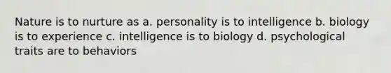 Nature is to nurture as a. personality is to intelligence b. biology is to experience c. intelligence is to biology d. psychological traits are to behaviors