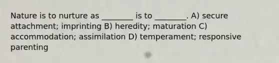 Nature is to nurture as ________ is to ________. A) secure attachment; imprinting B) heredity; maturation C) accommodation; assimilation D) temperament; responsive parenting