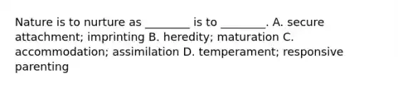 Nature is to nurture as ________ is to ________. A. secure attachment; imprinting B. heredity; maturation C. accommodation; assimilation D. temperament; responsive parenting