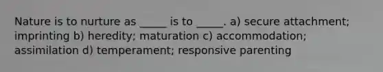 Nature is to nurture as _____ is to _____. a) secure attachment; imprinting b) heredity; maturation c) accommodation; assimilation d) temperament; responsive parenting