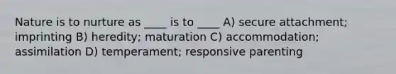 Nature is to nurture as ____ is to ____ A) secure attachment; imprinting B) heredity; maturation C) accommodation; assimilation D) temperament; responsive parenting