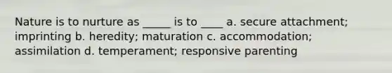 Nature is to nurture as _____ is to ____ a. secure attachment; imprinting b. heredity; maturation c. accommodation; assimilation d. temperament; responsive parenting