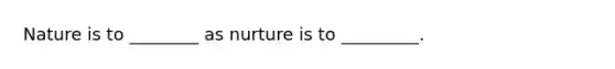 Nature is to ________ as nurture is to _________.