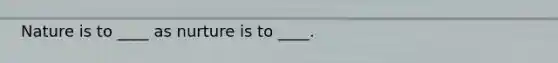 Nature is to ____ as nurture is to ____.