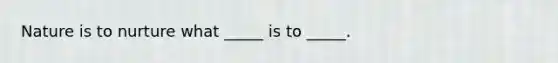 Nature is to nurture what _____ is to _____.