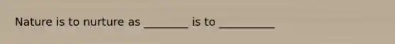 Nature is to nurture as ________ is to __________