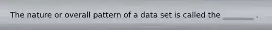 The nature or overall pattern of a data set is called the ________ .