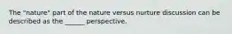 The "nature" part of the nature versus nurture discussion can be described as the ______ perspective.