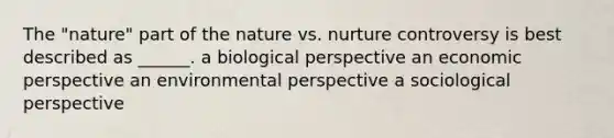 The "nature" part of the nature vs. nurture controversy is best described as ______. a biological perspective an economic perspective an environmental perspective a sociological perspective