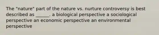 The "nature" part of the nature vs. nurture controversy is best described as ______. a biological perspective a sociological perspective an economic perspective an environmental perspective