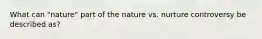 What can "nature" part of the nature vs. nurture controversy be described as?