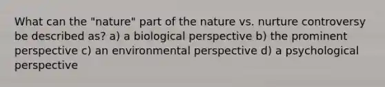 What can the "nature" part of the nature vs. nurture controversy be described as? a) a biological perspective b) the prominent perspective c) an environmental perspective d) a psychological perspective