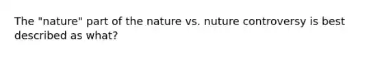 The "nature" part of the nature vs. nuture controversy is best described as what?