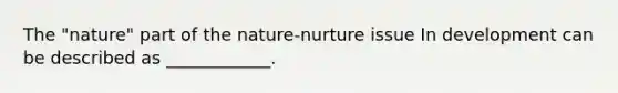 The "nature" part of the nature-nurture issue In development can be described as ____________.