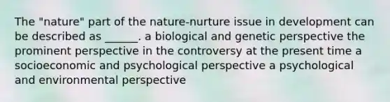 The "nature" part of the nature-nurture issue in development can be described as ______. a biological and genetic perspective the prominent perspective in the controversy at the present time a socioeconomic and psychological perspective a psychological and environmental perspective