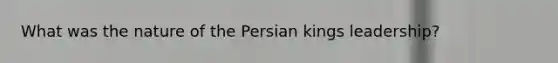 What was the nature of the Persian kings leadership?