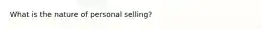 What is the nature of personal selling?