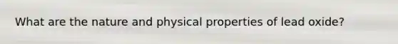 What are the nature and physical properties of lead oxide?